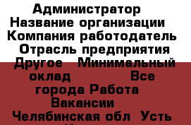 Администратор › Название организации ­ Компания-работодатель › Отрасль предприятия ­ Другое › Минимальный оклад ­ 16 000 - Все города Работа » Вакансии   . Челябинская обл.,Усть-Катав г.